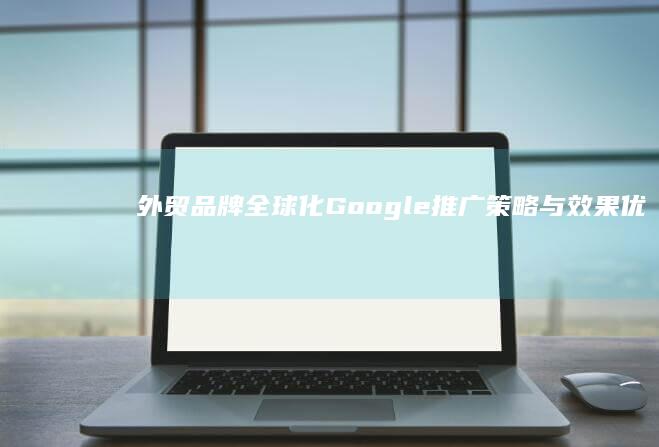 外贸品牌全球化：Google推广策略与效果优化指南